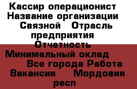 Кассир-операционист › Название организации ­ Связной › Отрасль предприятия ­ Отчетность › Минимальный оклад ­ 33 000 - Все города Работа » Вакансии   . Мордовия респ.